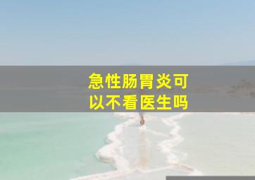 急性肠胃炎可以不看医生吗