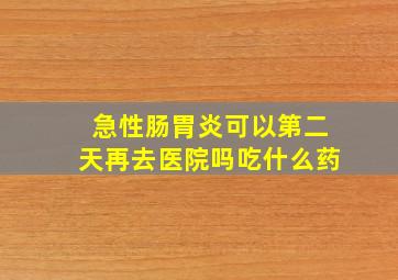 急性肠胃炎可以第二天再去医院吗吃什么药