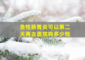 急性肠胃炎可以第二天再去医院吗多少钱