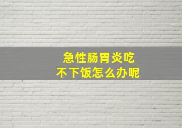 急性肠胃炎吃不下饭怎么办呢