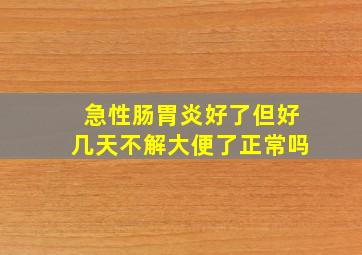 急性肠胃炎好了但好几天不解大便了正常吗