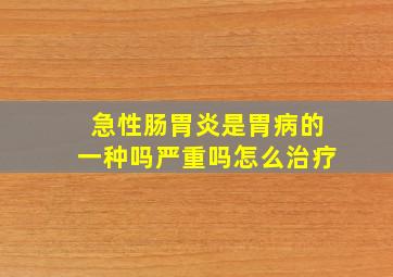 急性肠胃炎是胃病的一种吗严重吗怎么治疗