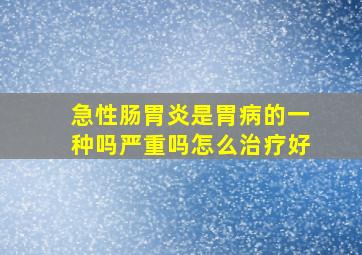 急性肠胃炎是胃病的一种吗严重吗怎么治疗好