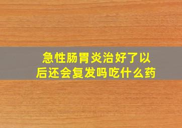 急性肠胃炎治好了以后还会复发吗吃什么药