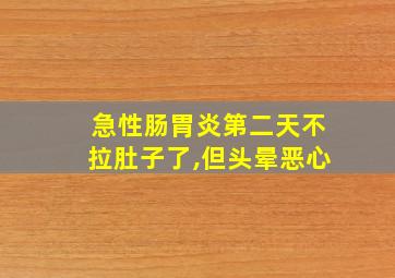 急性肠胃炎第二天不拉肚子了,但头晕恶心