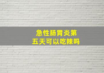 急性肠胃炎第五天可以吃辣吗