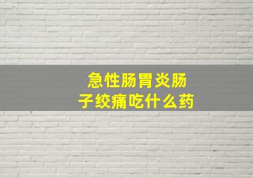 急性肠胃炎肠子绞痛吃什么药