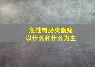 急性胃肠炎腹痛以什么和什么为主