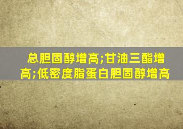 总胆固醇增高;甘油三酯增高;低密度脂蛋白胆固醇增高