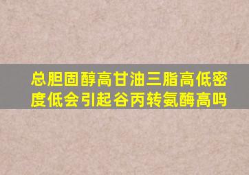 总胆固醇高甘油三脂高低密度低会引起谷丙转氨酶高吗