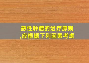 恶性肿瘤的治疗原则,应根据下列因素考虑