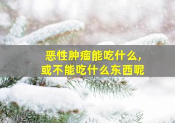 恶性肿瘤能吃什么,或不能吃什么东西呢