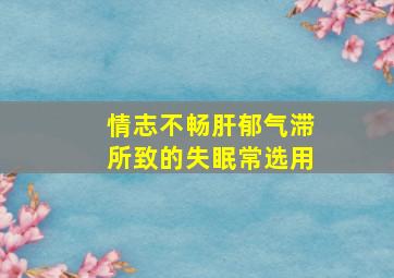 情志不畅肝郁气滞所致的失眠常选用