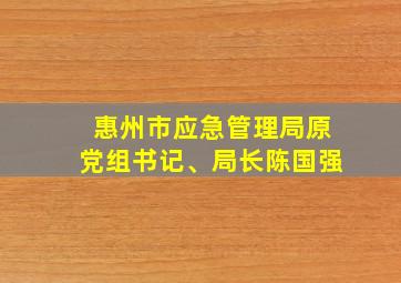 惠州市应急管理局原党组书记、局长陈国强