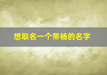 想取名一个带杨的名字