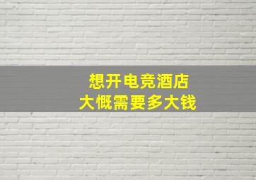 想开电竞酒店大慨需要多大钱