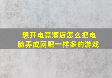 想开电竞酒店怎么把电脑弄成网吧一样多的游戏