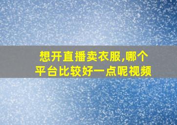 想开直播卖衣服,哪个平台比较好一点呢视频