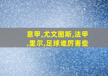 意甲,尤文图斯,法甲,里尔,足球谁厉害些