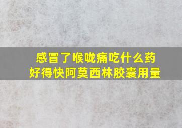 感冒了喉咙痛吃什么药好得快阿莫西林胶囊用量