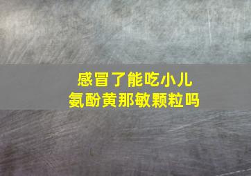 感冒了能吃小儿氨酚黄那敏颗粒吗