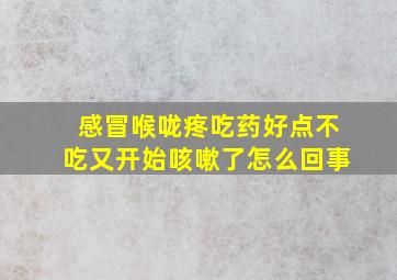 感冒喉咙疼吃药好点不吃又开始咳嗽了怎么回事