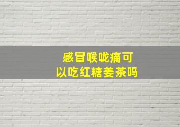 感冒喉咙痛可以吃红糖姜茶吗