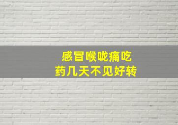 感冒喉咙痛吃药几天不见好转