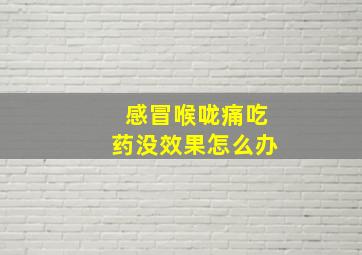 感冒喉咙痛吃药没效果怎么办