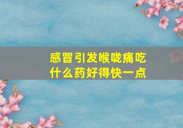 感冒引发喉咙痛吃什么药好得快一点