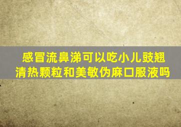 感冒流鼻涕可以吃小儿豉翘清热颗粒和美敏伪麻口服液吗