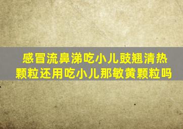 感冒流鼻涕吃小儿豉翘清热颗粒还用吃小儿那敏黄颗粒吗