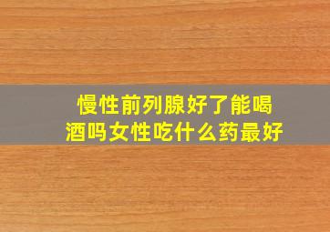 慢性前列腺好了能喝酒吗女性吃什么药最好