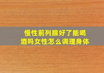 慢性前列腺好了能喝酒吗女性怎么调理身体