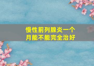 慢性前列腺炎一个月能不能完全治好