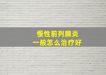 慢性前列腺炎一般怎么治疗好