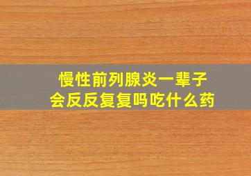 慢性前列腺炎一辈子会反反复复吗吃什么药