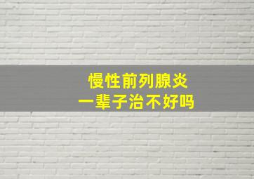 慢性前列腺炎一辈子治不好吗