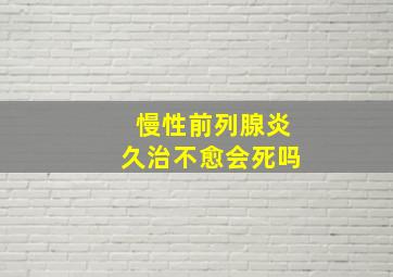 慢性前列腺炎久治不愈会死吗