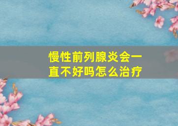 慢性前列腺炎会一直不好吗怎么治疗