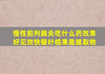 慢性前列腺炎吃什么药效果好见效快锯叶棕果是提取物