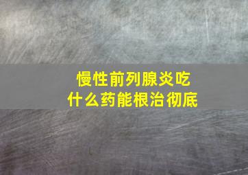 慢性前列腺炎吃什么药能根治彻底