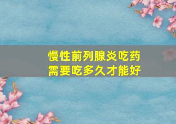 慢性前列腺炎吃药需要吃多久才能好