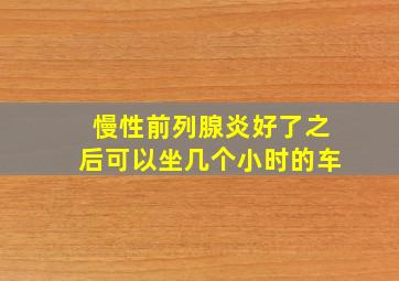 慢性前列腺炎好了之后可以坐几个小时的车