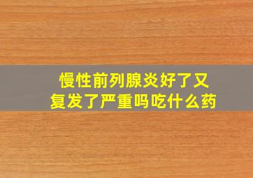 慢性前列腺炎好了又复发了严重吗吃什么药