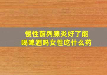 慢性前列腺炎好了能喝啤酒吗女性吃什么药