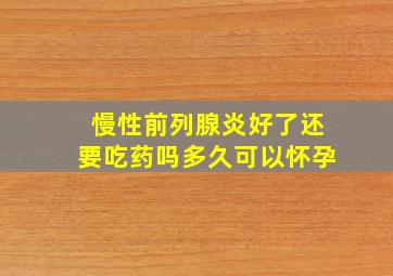 慢性前列腺炎好了还要吃药吗多久可以怀孕