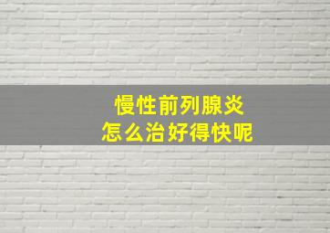 慢性前列腺炎怎么治好得快呢