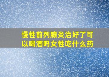 慢性前列腺炎治好了可以喝酒吗女性吃什么药