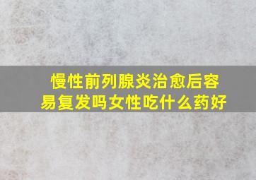 慢性前列腺炎治愈后容易复发吗女性吃什么药好